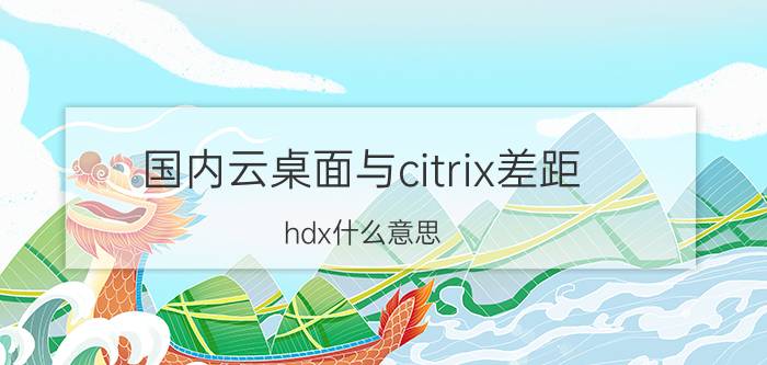 国内云桌面与citrix差距 hdx什么意思？